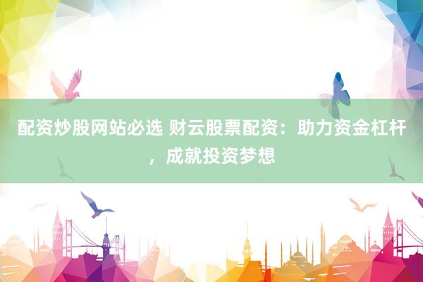 配资炒股网站必选 财云股票配资：助力资金杠杆，成就投资梦想