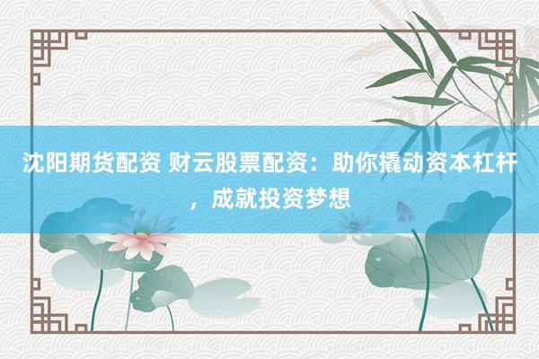 沈阳期货配资 财云股票配资：助你撬动资本杠杆，成就投资梦想