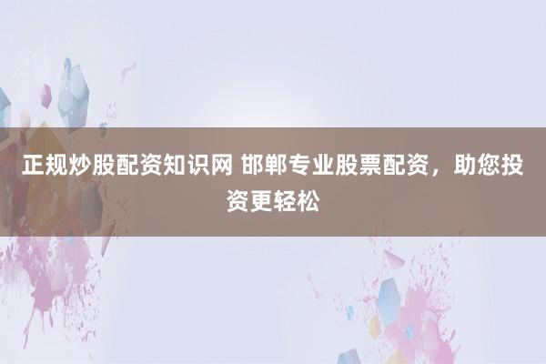 正规炒股配资知识网 邯郸专业股票配资，助您投资更轻松