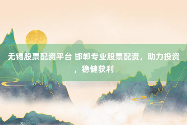 无锡股票配资平台 邯郸专业股票配资，助力投资，稳健获利