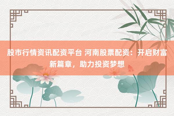 股市行情资讯配资平台 河南股票配资：开启财富新篇章，助力投资梦想