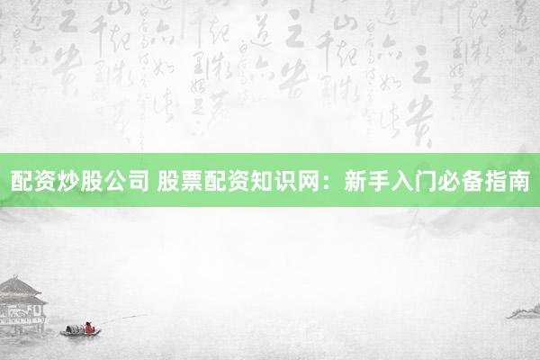 配资炒股公司 股票配资知识网：新手入门必备指南