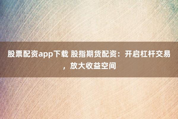 股票配资app下载 股指期货配资：开启杠杆交易，放大收益空间