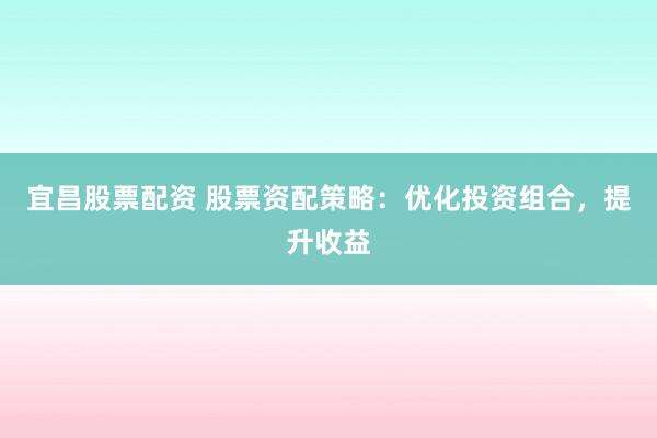 宜昌股票配资 股票资配策略：优化投资组合，提升收益