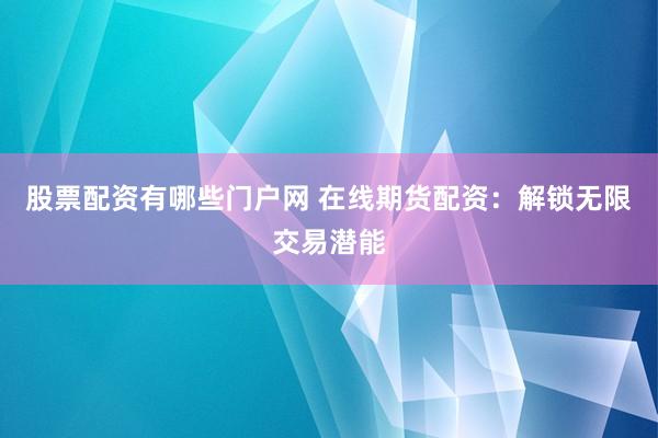 股票配资有哪些门户网 在线期货配资：解锁无限交易潜能