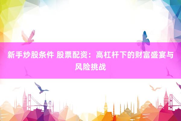 新手炒股条件 股票配资：高杠杆下的财富盛宴与风险挑战