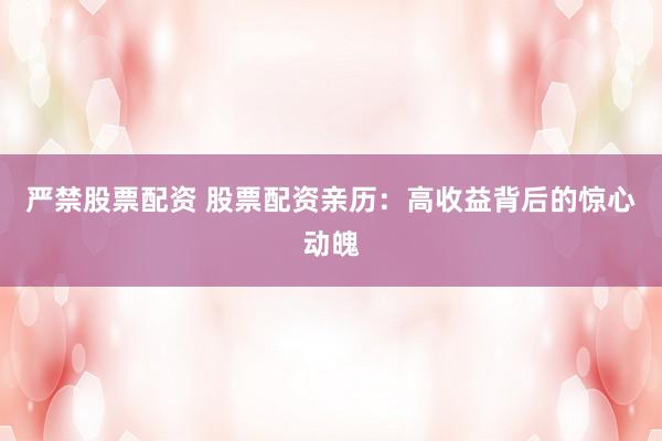 严禁股票配资 股票配资亲历：高收益背后的惊心动魄