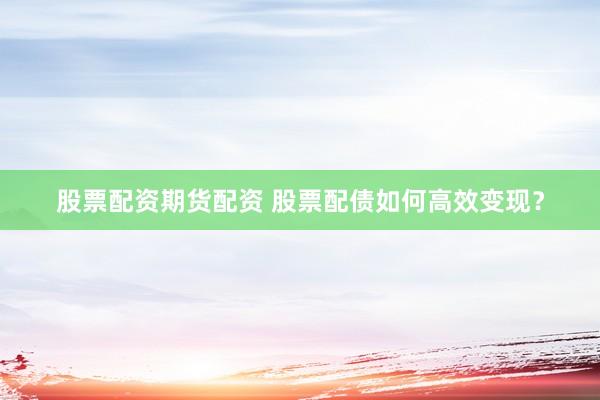 股票配资期货配资 股票配债如何高效变现？