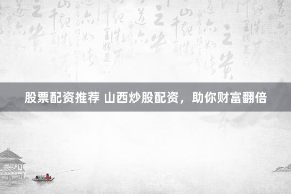 股票配资推荐 山西炒股配资，助你财富翻倍