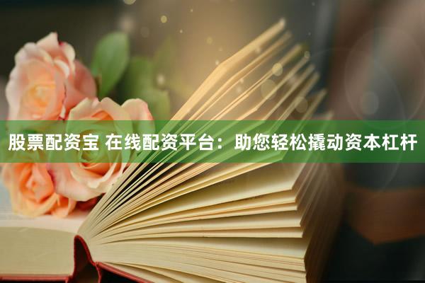 股票配资宝 在线配资平台：助您轻松撬动资本杠杆