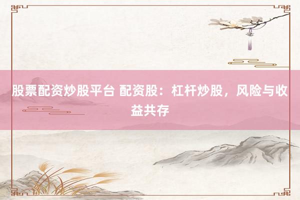 股票配资炒股平台 配资股：杠杆炒股，风险与收益共存