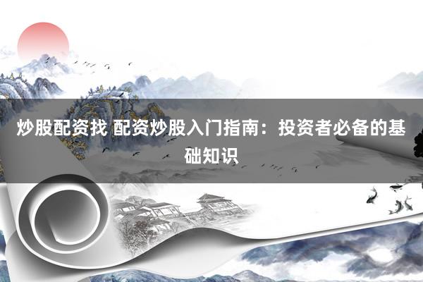 炒股配资找 配资炒股入门指南：投资者必备的基础知识