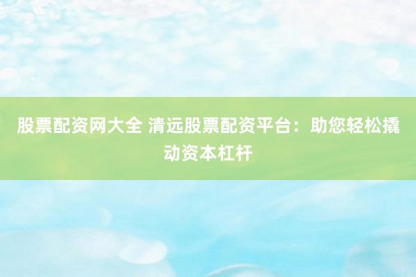 股票配资网大全 清远股票配资平台：助您轻松撬动资本杠杆