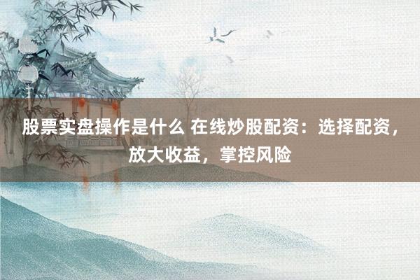 股票实盘操作是什么 在线炒股配资：选择配资，放大收益，掌控风险