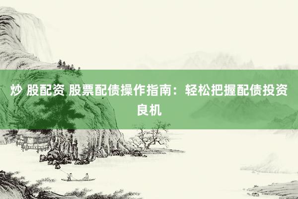 炒 股配资 股票配债操作指南：轻松把握配债投资良机