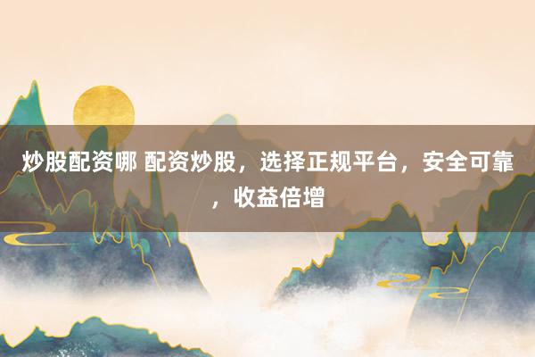 炒股配资哪 配资炒股，选择正规平台，安全可靠，收益倍增