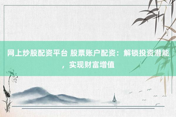 网上炒股配资平台 股票账户配资：解锁投资潜能，实现财富增值