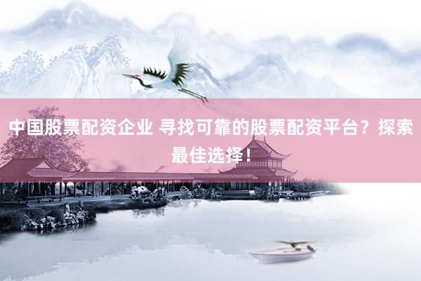中国股票配资企业 寻找可靠的股票配资平台？探索最佳选择！
