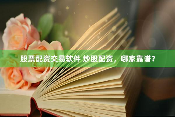 股票配资交易软件 炒股配资，哪家靠谱？