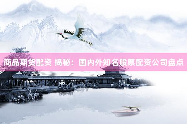 商品期货配资 揭秘：国内外知名股票配资公司盘点