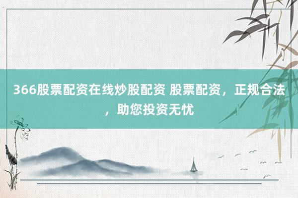 366股票配资在线炒股配资 股票配资，正规合法，助您投资无忧