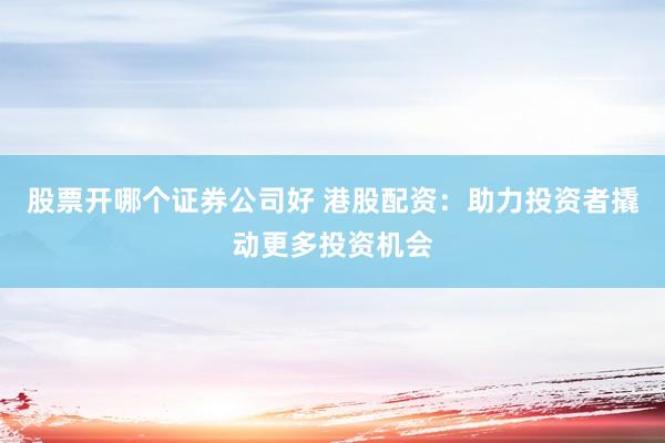 股票开哪个证券公司好 港股配资：助力投资者撬动更多投资机会