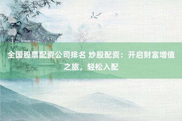 全国股票配资公司排名 炒股配资：开启财富增值之旅，轻松入配