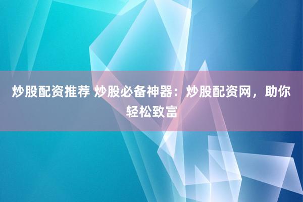 炒股配资推荐 炒股必备神器：炒股配资网，助你轻松致富
