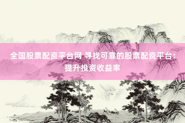 全国股票配资平台网 寻找可靠的股票配资平台：提升投资收益率