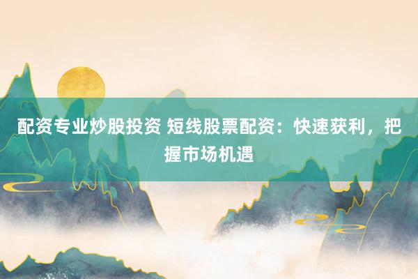 配资专业炒股投资 短线股票配资：快速获利，把握市场机遇
