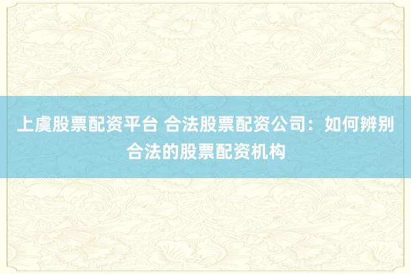 上虞股票配资平台 合法股票配资公司：如何辨别合法的股票配资机构