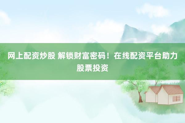 网上配资炒股 解锁财富密码！在线配资平台助力股票投资