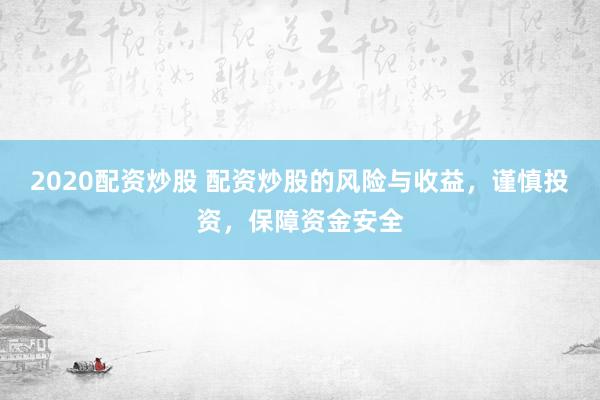 2020配资炒股 配资炒股的风险与收益，谨慎投资，保障资金安全