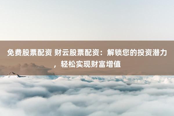 免费股票配资 财云股票配资：解锁您的投资潜力，轻松实现财富增值