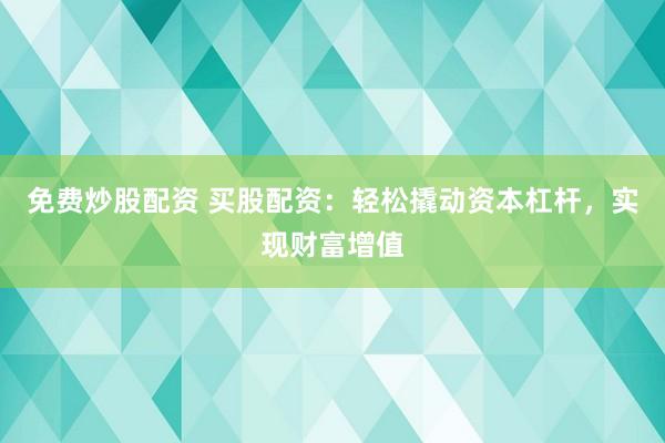免费炒股配资 买股配资：轻松撬动资本杠杆，实现财富增值