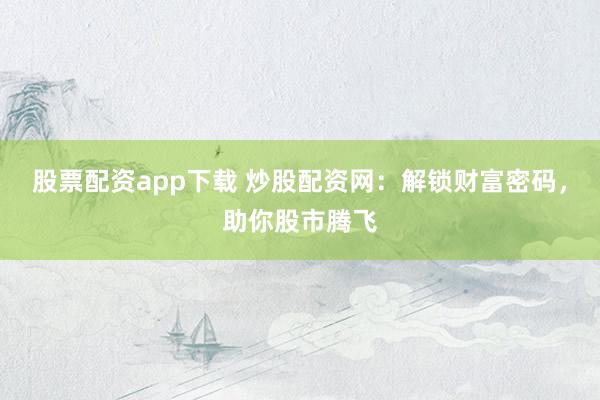 股票配资app下载 炒股配资网：解锁财富密码，助你股市腾飞