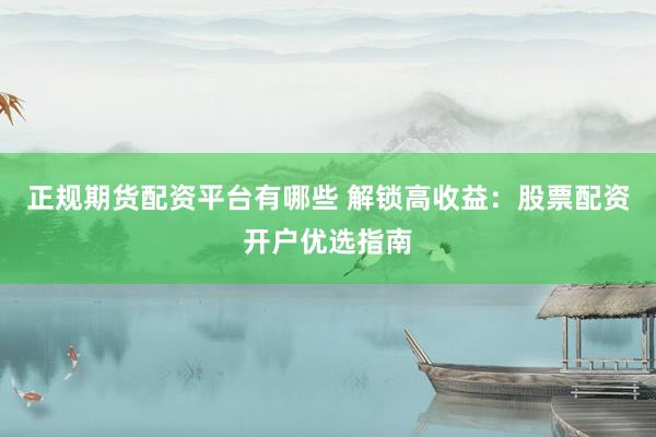 正规期货配资平台有哪些 解锁高收益：股票配资开户优选指南