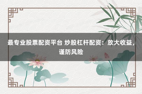 最专业股票配资平台 炒股杠杆配资：放大收益，谨防风险
