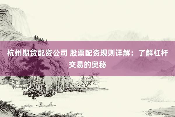 杭州期货配资公司 股票配资规则详解：了解杠杆交易的奥秘