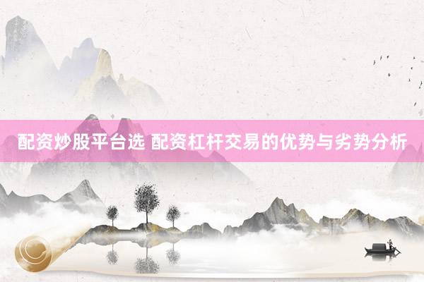配资炒股平台选 配资杠杆交易的优势与劣势分析