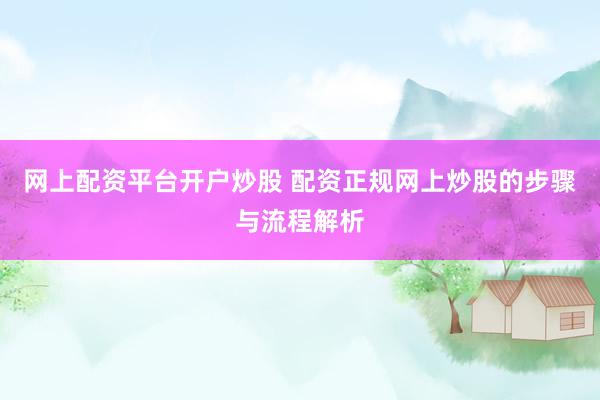 网上配资平台开户炒股 配资正规网上炒股的步骤与流程解析
