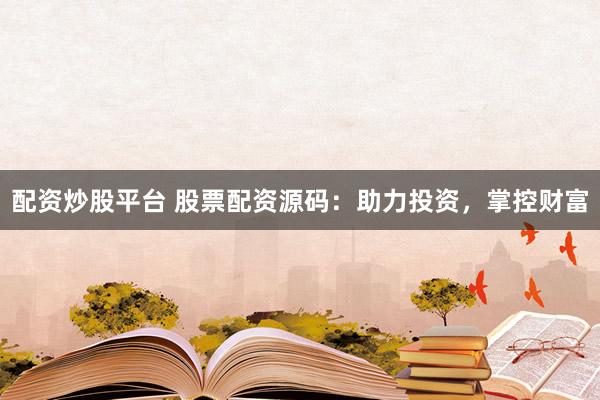 配资炒股平台 股票配资源码：助力投资，掌控财富