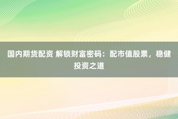 国内期货配资 解锁财富密码：配市值股票，稳健投资之道