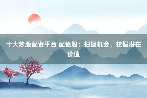 十大炒股配资平台 配债股：把握机会，挖掘潜在价值