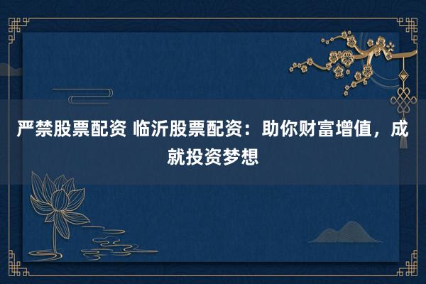 严禁股票配资 临沂股票配资：助你财富增值，成就投资梦想
