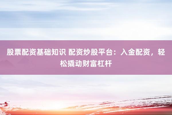 股票配资基础知识 配资炒股平台：入金配资，轻松撬动财富杠杆