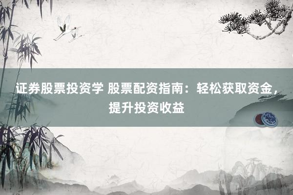 证券股票投资学 股票配资指南：轻松获取资金，提升投资收益