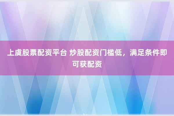 上虞股票配资平台 炒股配资门槛低，满足条件即可获配资