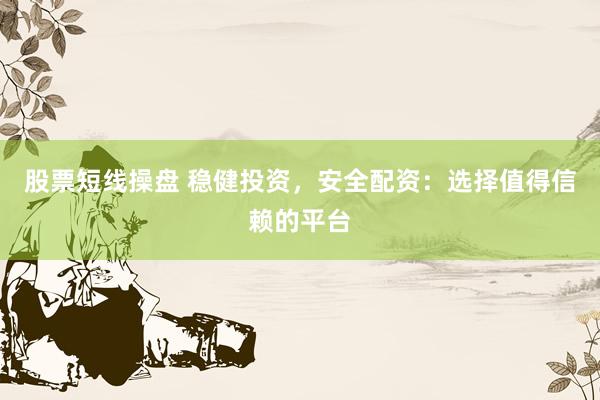 股票短线操盘 稳健投资，安全配资：选择值得信赖的平台