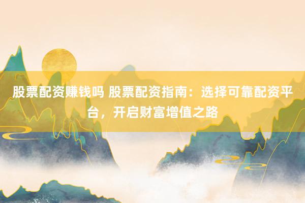 股票配资赚钱吗 股票配资指南：选择可靠配资平台，开启财富增值之路